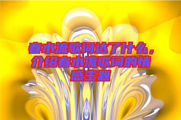 春水流歌詞達了什么,介紹春水流歌詞的情感主題