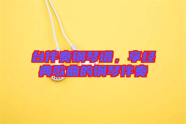 臺(tái)伴奏鋼琴譜,享經(jīng)典歌曲的鋼琴伴奏