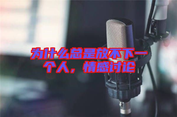 為什么總是放不下一個人,情感討論