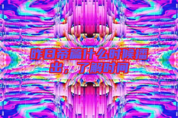 昨日帝篇什么時候播出,了解時間