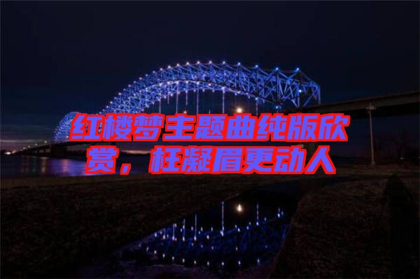 紅樓夢主題曲純版欣賞,枉凝眉更動人