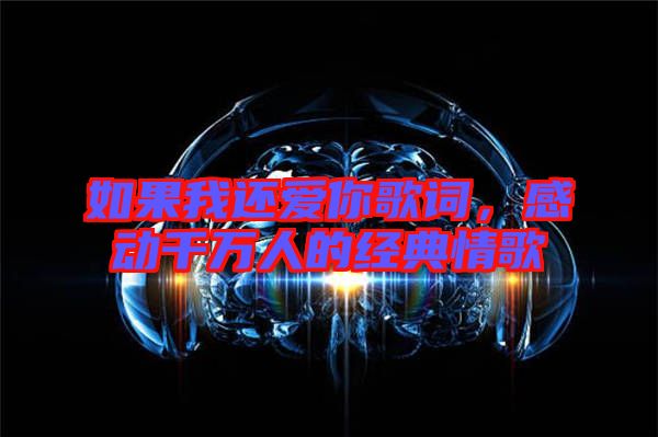 如果我還愛你歌詞,感動千萬人的經典情歌