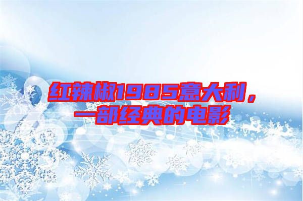 紅辣椒1985意大利,一部經(jīng)典的電影