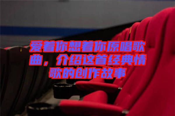 愛(ài)著你想著你原唱歌曲,介紹這首經(jīng)典情歌的創(chuàng)作故事