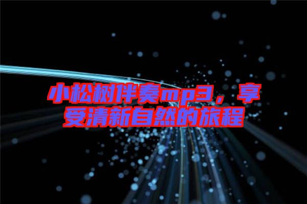 小松樹(shù)伴奏mp3,享受清新自然的旅程