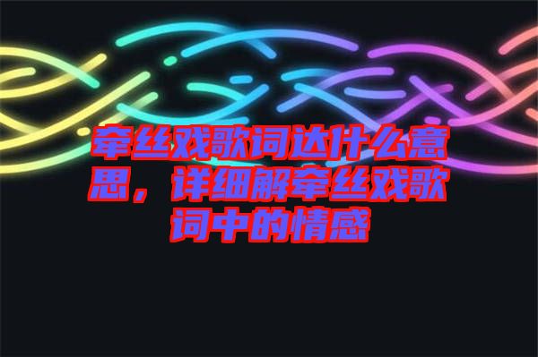 牽絲戲歌詞達(dá)什么意思,詳細(xì)解牽絲戲歌詞中的情感