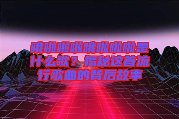 哦啦啦啦哦啦啦啦是什么歌?揭秘這首流行歌曲的背后故事