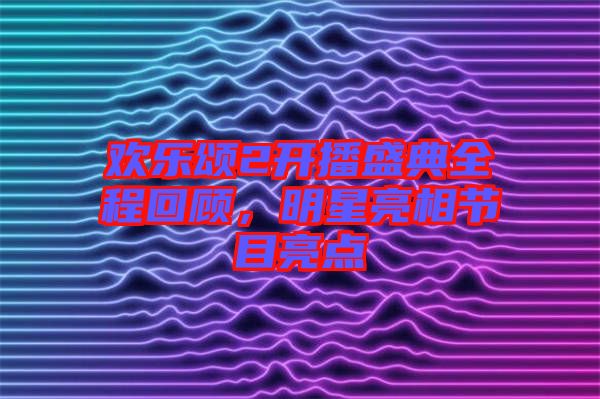 歡樂頌2開播盛典全程回顧,明星亮相節目亮點