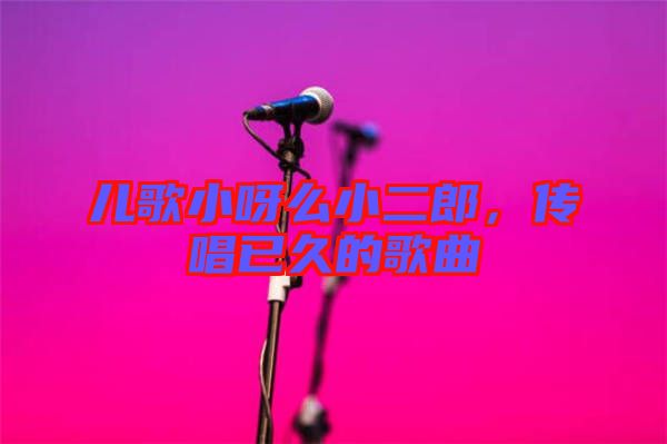 兒歌小呀么小二郎,傳唱已久的歌曲