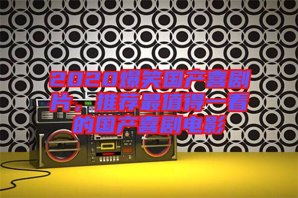 2020爆笑國產(chǎn)喜劇片,推薦最值得一看的國產(chǎn)喜劇電影