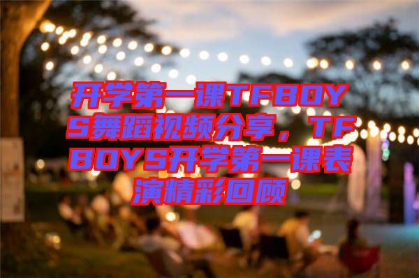 開學(xué)第一課TFBOYS舞蹈視頻分享,TFBOYS開學(xué)第一課表演精彩回顧