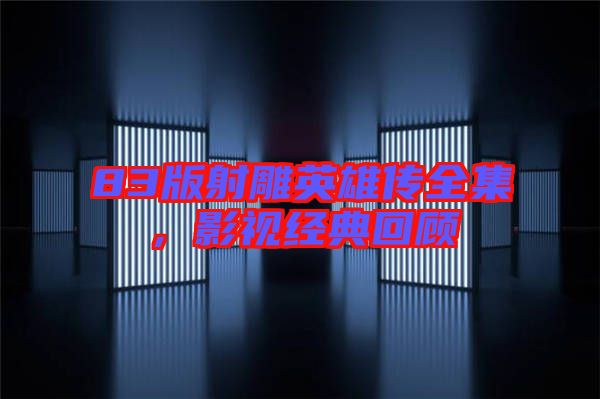 83版射雕英雄傳全集,影視經典回顧