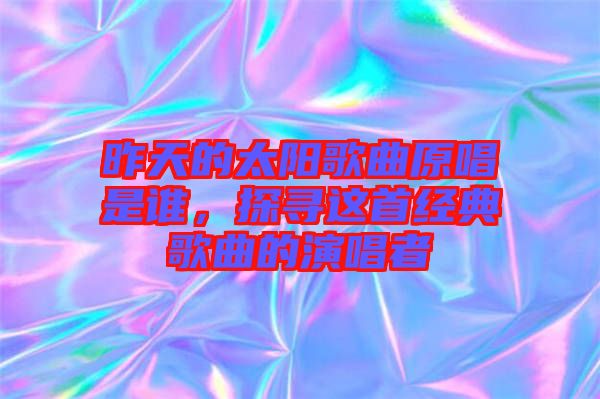 昨天的太陽歌曲原唱是誰,探尋這首經典歌曲的演唱者