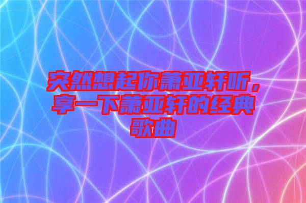 突然想起你蕭亞軒聽，享一下蕭亞軒的經典歌曲