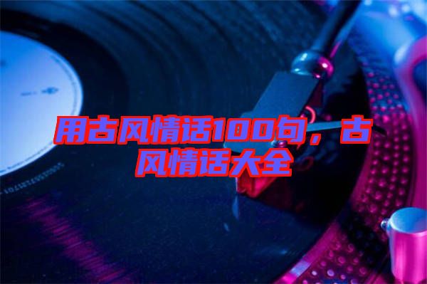 用古風情話100句,古風情話大全