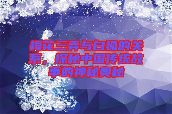 梅花三弄與白狐的關(guān)系,探秘中國傳統(tǒng)故事的神秘奧秘