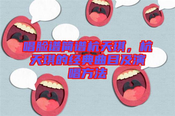 唱臉譜簡(jiǎn)譜杭天琪,杭天琪的經(jīng)典曲目及演唱方法