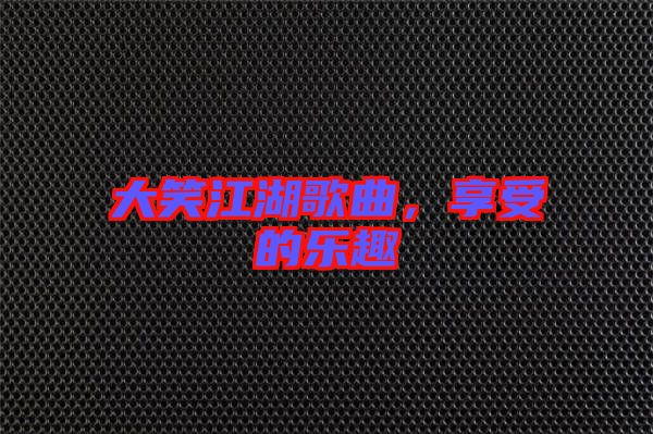 大笑江湖歌曲,享受的樂趣