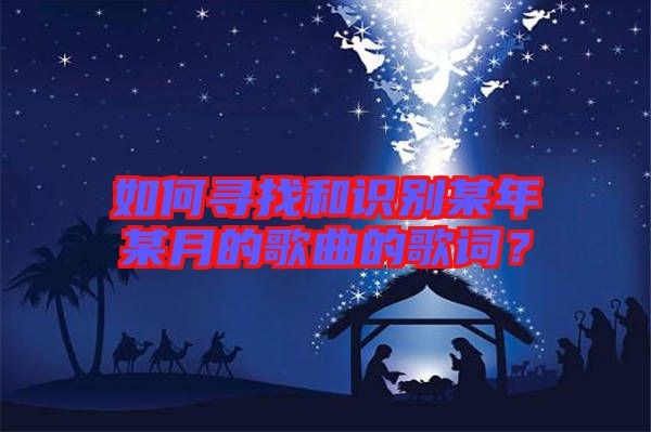 如何尋找和識別某年某月的歌曲的歌詞？