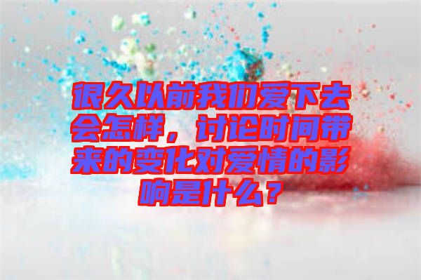 很久以前我們愛(ài)下去會(huì)怎樣,討論時(shí)間帶來(lái)的變化對(duì)愛(ài)情的影響是什么?