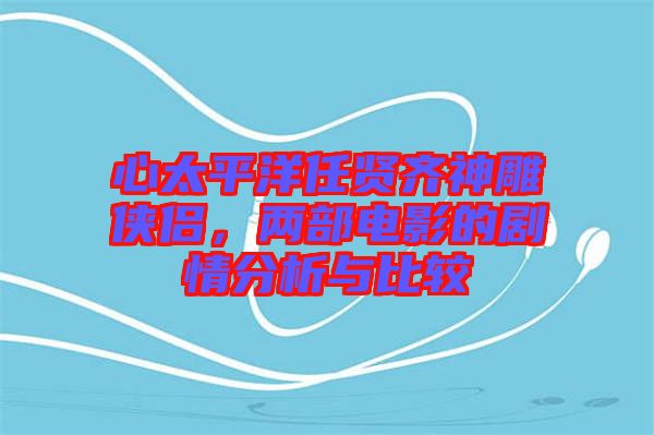 心太平洋任賢齊神雕俠侶,兩部電影的劇情分析與比較