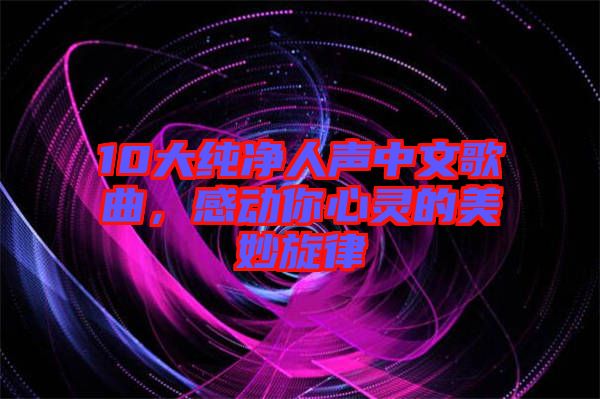 10大純凈人聲中文歌曲,感動你心靈的美妙旋律