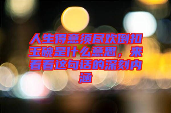 人生得意須盡歡倒扣玉碗是什么意思,來看看這句話的深刻內涵