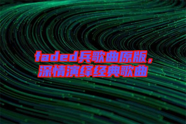 faded兵歌曲原版,深情演繹經典歌曲