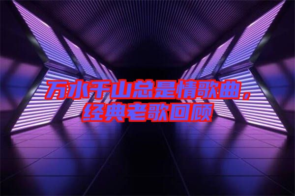 萬水千山總是情歌曲,經(jīng)典老歌回顧