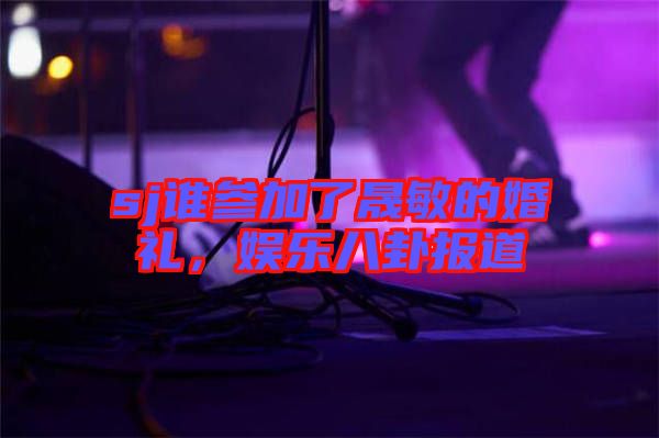 sj誰參加了晟敏的婚禮,娛樂八卦報道