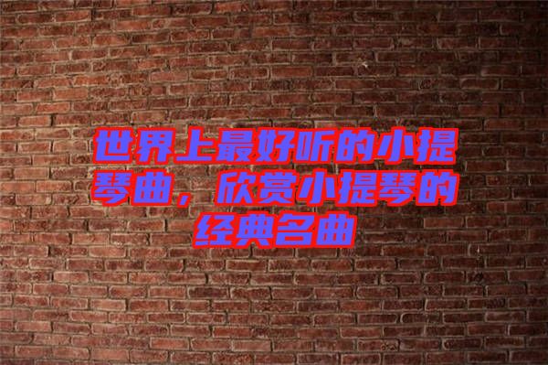 世界上最好聽的小提琴曲,欣賞小提琴的經典名曲