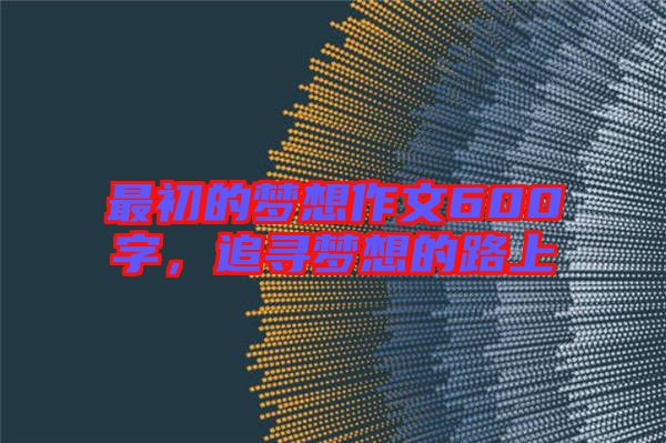 最初的夢想作文600字,追尋夢想的路上