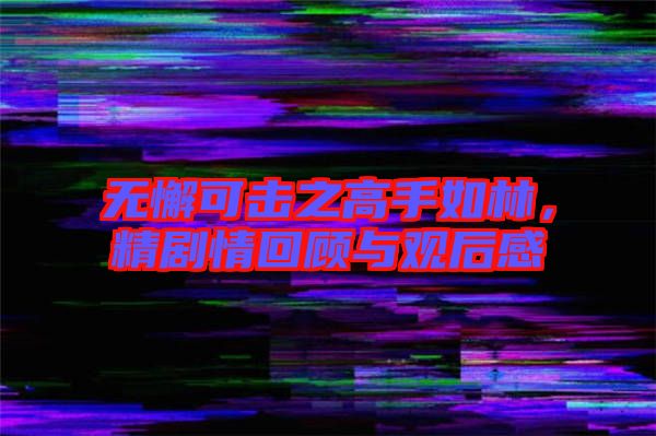 無懈可擊之高手如林，精劇情回顧與觀后感