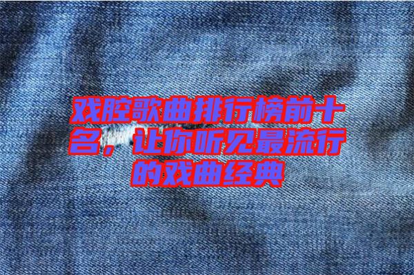 戲腔歌曲排行榜前十名,讓你聽見最流行的戲曲經典
