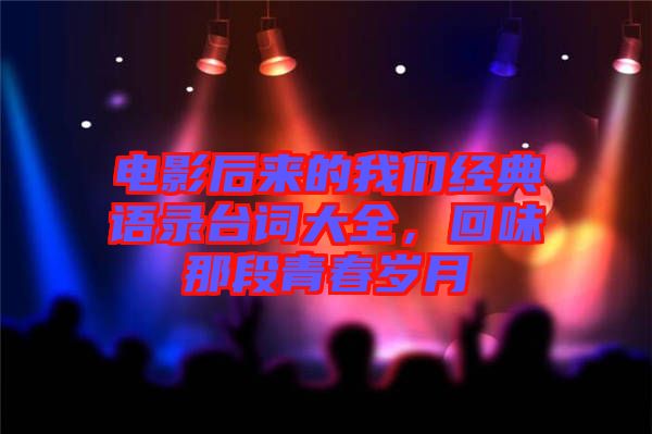電影后來的我們經典語錄臺詞大全,回味那段青春歲月