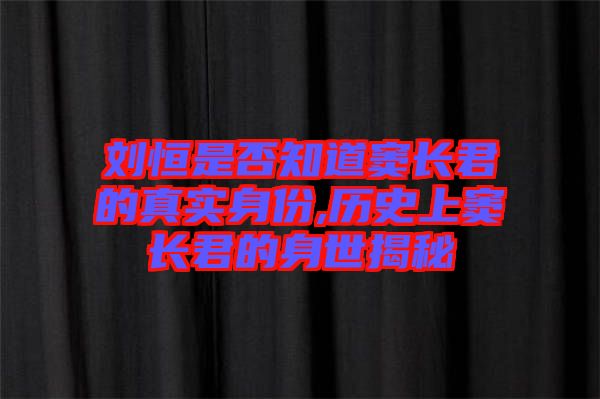 劉恒是否知道竇長君的真實(shí)身份,歷史上竇長君的身世揭秘