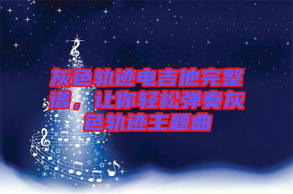 灰色軌跡電吉他完整譜,讓你輕松彈奏灰色軌跡主題曲