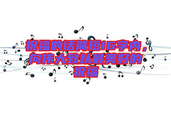 祝福的話簡短16字內,向偉大致以最美好的祝福