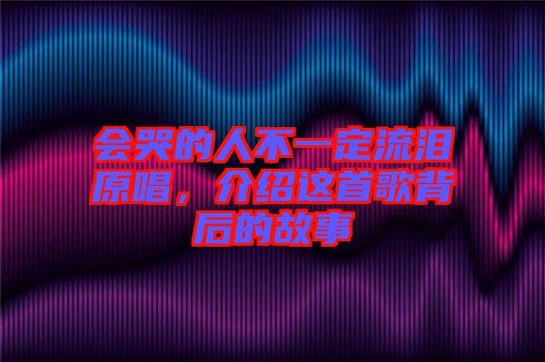 會哭的人不一定流淚原唱,介紹這首歌背后的故事