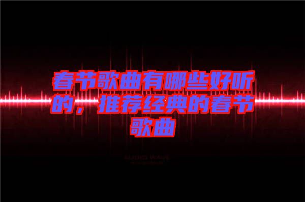 春節歌曲有哪些好聽的,推薦經典的春節歌曲