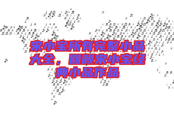 宋小寶所有完整小品大全,回顧宋小寶經典小品作品