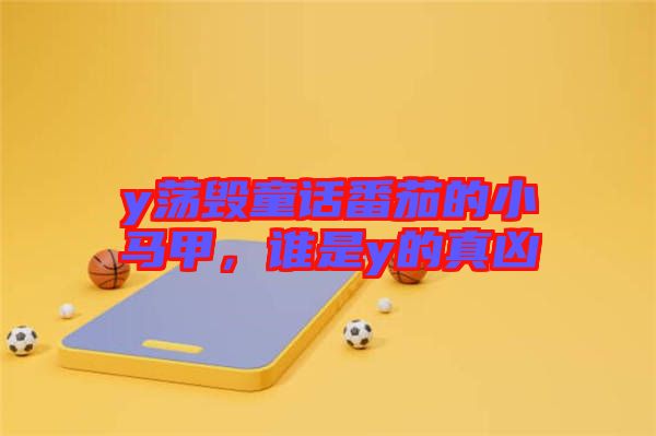 y蕩毀童話番茄的小馬甲,誰(shuí)是y的真兇