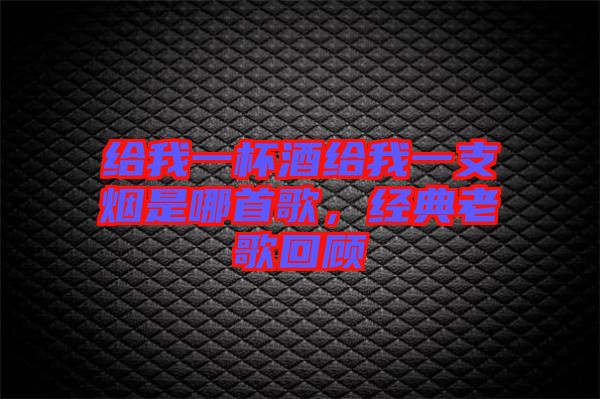給我一杯酒給我一支煙是哪首歌,經典老歌回顧
