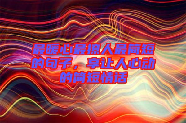 最暖心最撩人最簡短的句子,享讓人心動的簡短情話