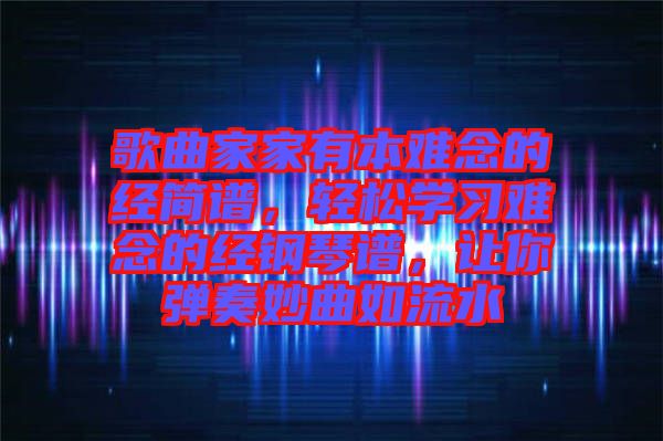 歌曲家家有本難念的經簡譜，輕松學習難念的經鋼琴譜，讓你彈奏妙曲如流水