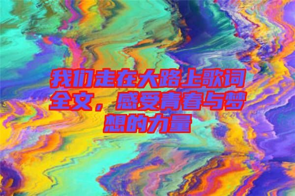 我們走在大路上歌詞全文,感受青春與夢想的力量