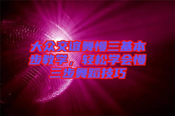 大眾交誼舞慢三基本步教學，輕松學會慢三步舞蹈技巧