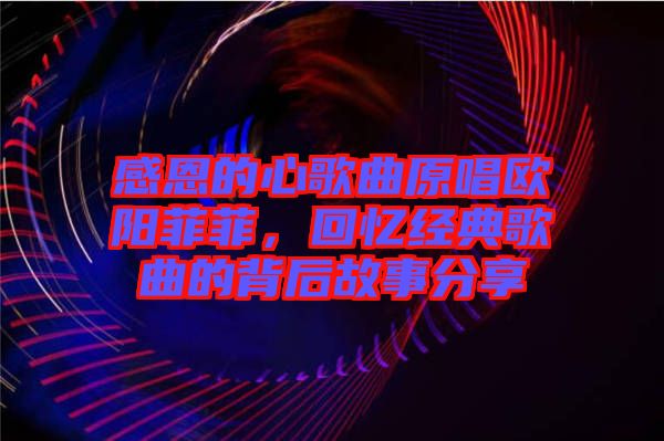 感恩的心歌曲原唱歐陽菲菲,回憶經典歌曲的背后故事分享
