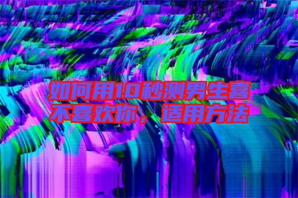 如何用10秒測男生喜不喜歡你,適用方法