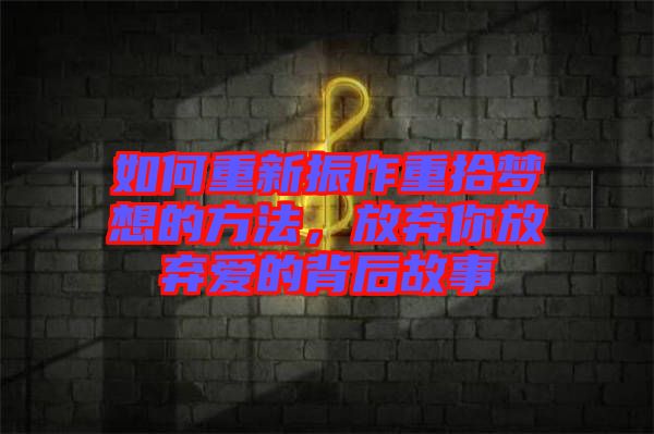 如何重新振作重拾夢想的方法,放棄你放棄愛的背后故事